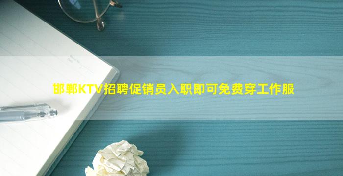 邯郸KTV招聘促销员入职即可免费穿工作服